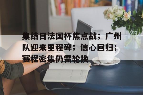 集结日法国杯焦点战；广州队迎来里程碑；信心回归；赛程密集仍需轮换的简单介绍-爱游戏